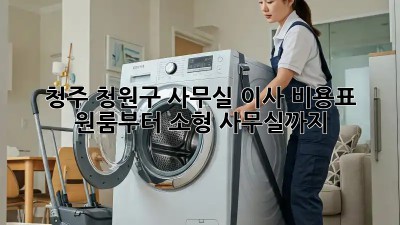 청주 청원구 사무실 이사 비용표: 원룸부터 소형 사무실까지! 🏢